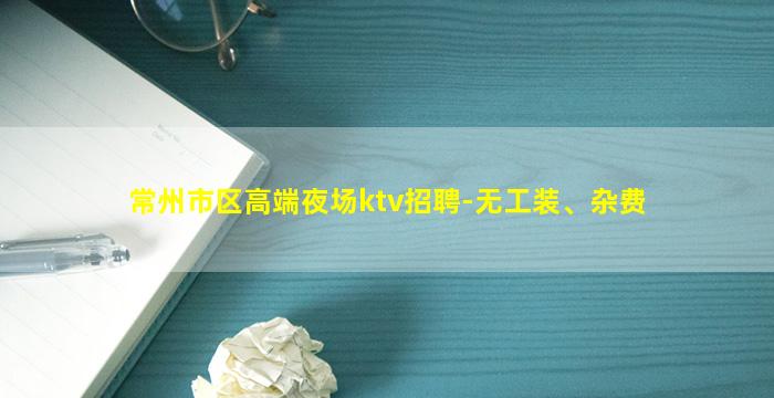 常州市区高端夜场ktv招聘-无工装、杂费