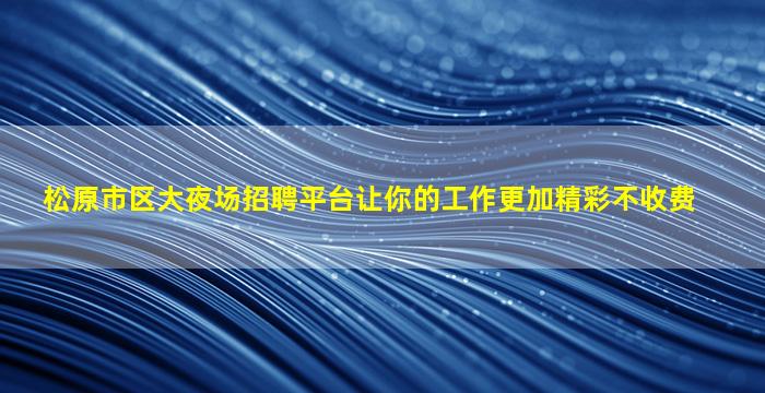 松原市区大夜场招聘平台让你的工作更加精彩不收费