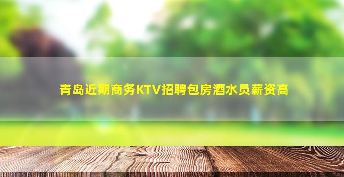 青岛近期商务KTV招聘包房酒水员薪资高